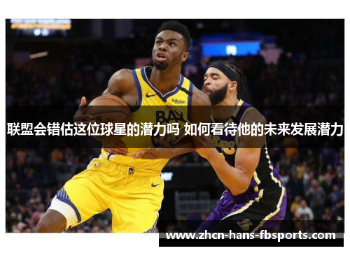 联盟会错估这位球星的潜力吗 如何看待他的未来发展潜力
