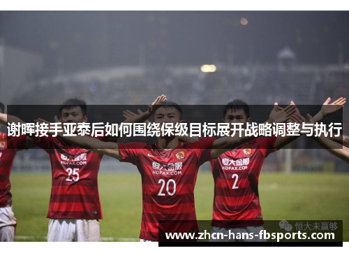 谢晖接手亚泰后如何围绕保级目标展开战略调整与执行