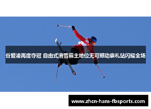 谷爱凌再度夺冠 自由式滑雪霸主地位无可撼动崇礼站闪耀全场