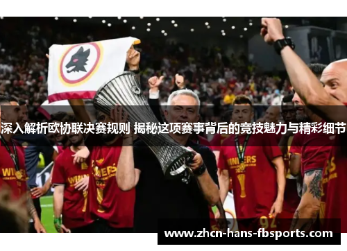 深入解析欧协联决赛规则 揭秘这项赛事背后的竞技魅力与精彩细节