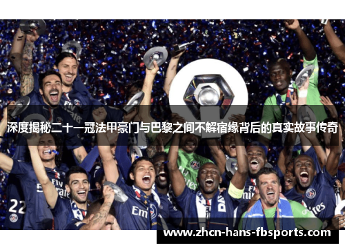 深度揭秘二十一冠法甲豪门与巴黎之间不解宿缘背后的真实故事传奇