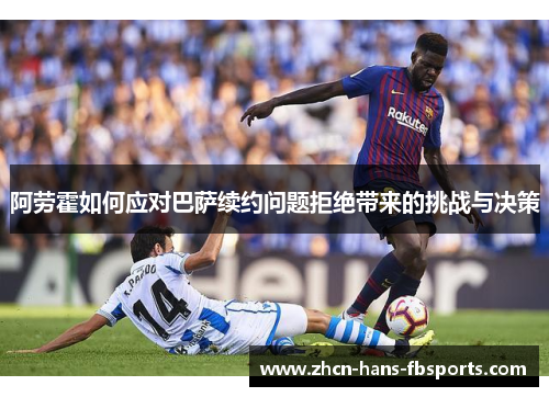 阿劳霍如何应对巴萨续约问题拒绝带来的挑战与决策