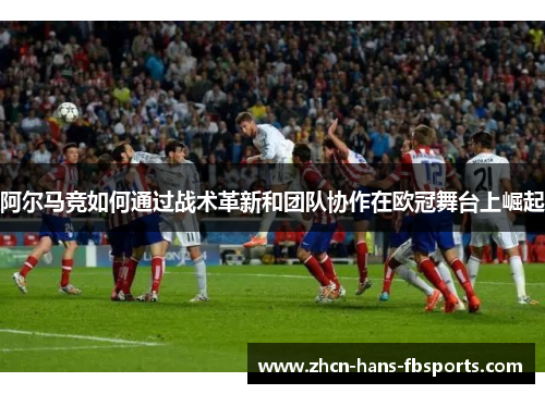 阿尔马竞如何通过战术革新和团队协作在欧冠舞台上崛起