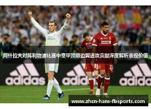 阿什拉夫对阵利物浦比赛中意甲顶级边翼进攻贡献深度解析表现价值