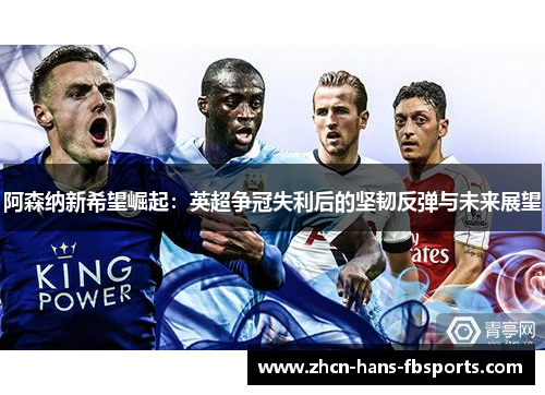 阿森纳新希望崛起：英超争冠失利后的坚韧反弹与未来展望