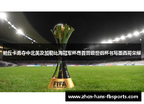 帕丘卡勇夺中北美及加勒比海冠军杯昂首晋级世俱杯书写墨西哥荣耀