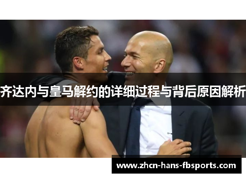 齐达内与皇马解约的详细过程与背后原因解析