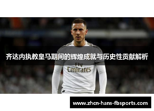 齐达内执教皇马期间的辉煌成就与历史性贡献解析