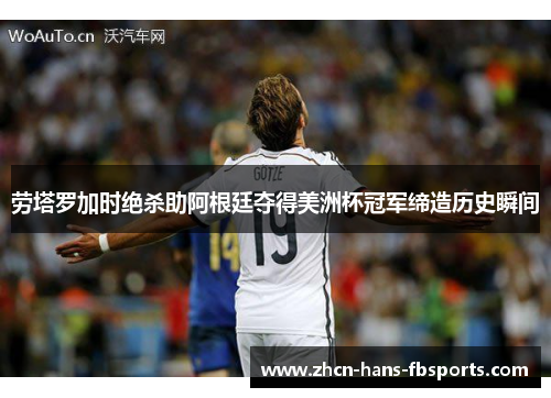 劳塔罗加时绝杀助阿根廷夺得美洲杯冠军缔造历史瞬间