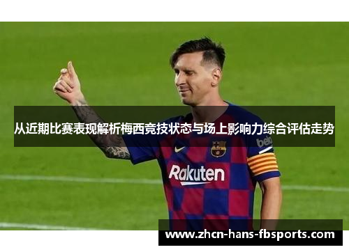 从近期比赛表现解析梅西竞技状态与场上影响力综合评估走势